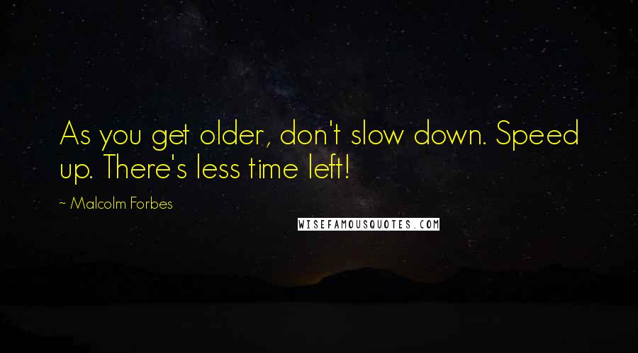 Malcolm Forbes Quotes: As you get older, don't slow down. Speed up. There's less time left!