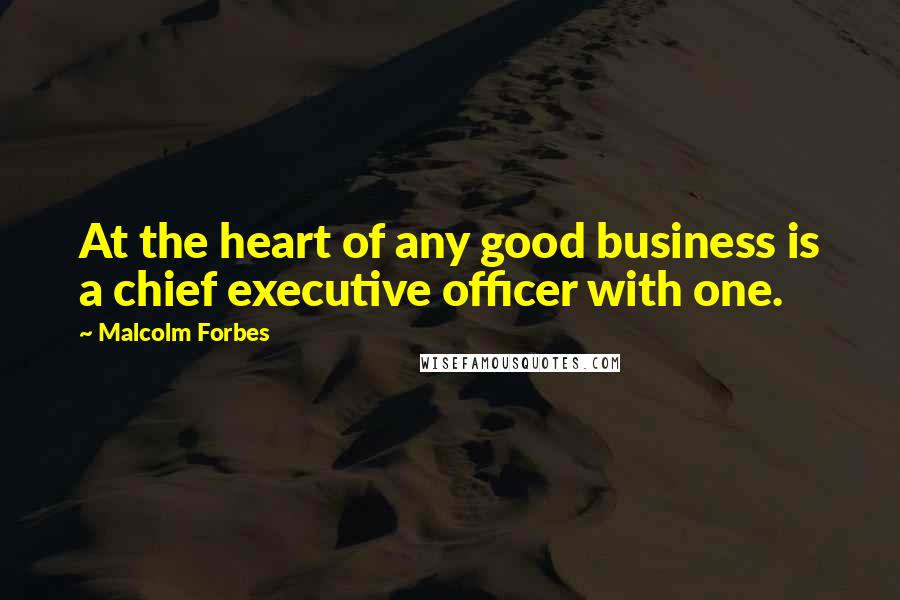 Malcolm Forbes Quotes: At the heart of any good business is a chief executive officer with one.