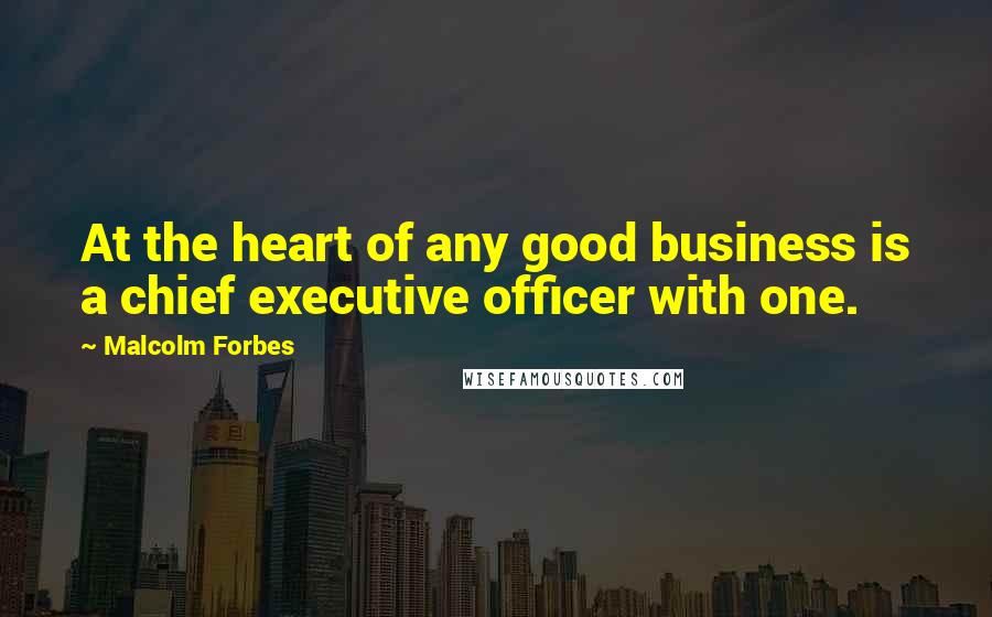 Malcolm Forbes Quotes: At the heart of any good business is a chief executive officer with one.