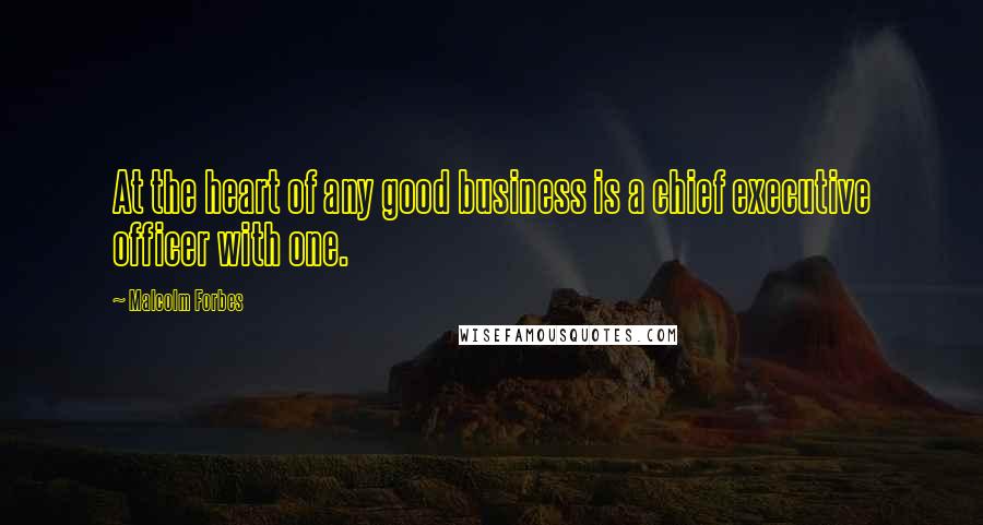 Malcolm Forbes Quotes: At the heart of any good business is a chief executive officer with one.