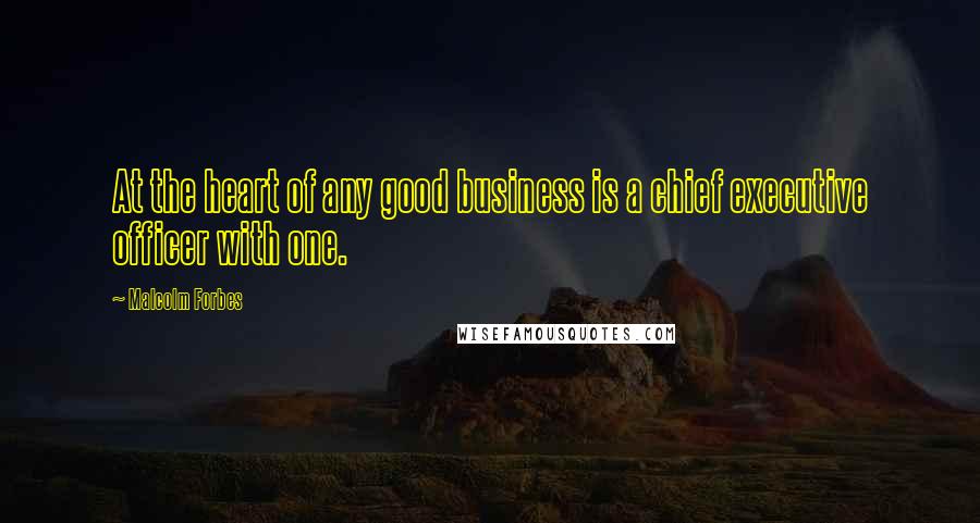 Malcolm Forbes Quotes: At the heart of any good business is a chief executive officer with one.