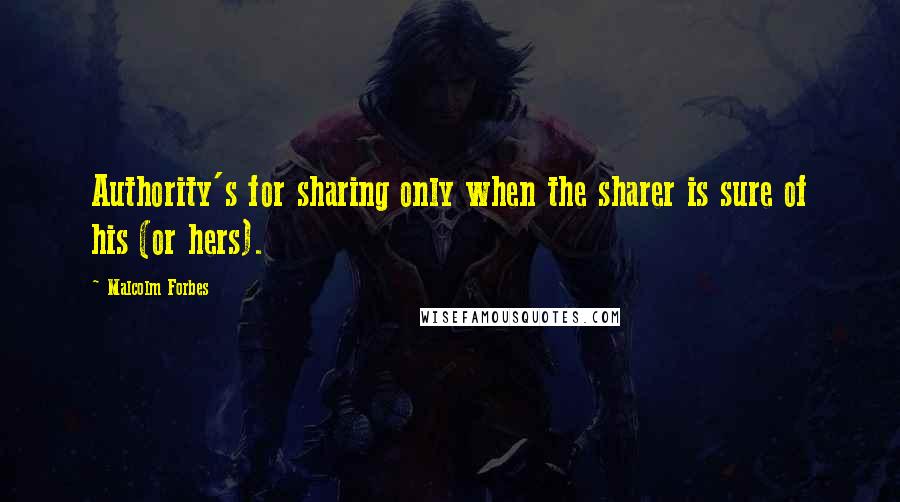 Malcolm Forbes Quotes: Authority's for sharing only when the sharer is sure of his (or hers).
