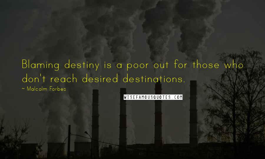 Malcolm Forbes Quotes: Blaming destiny is a poor out for those who don't reach desired destinations.