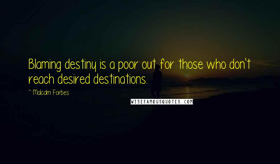 Malcolm Forbes Quotes: Blaming destiny is a poor out for those who don't reach desired destinations.
