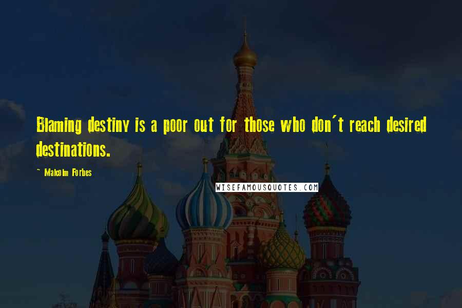 Malcolm Forbes Quotes: Blaming destiny is a poor out for those who don't reach desired destinations.