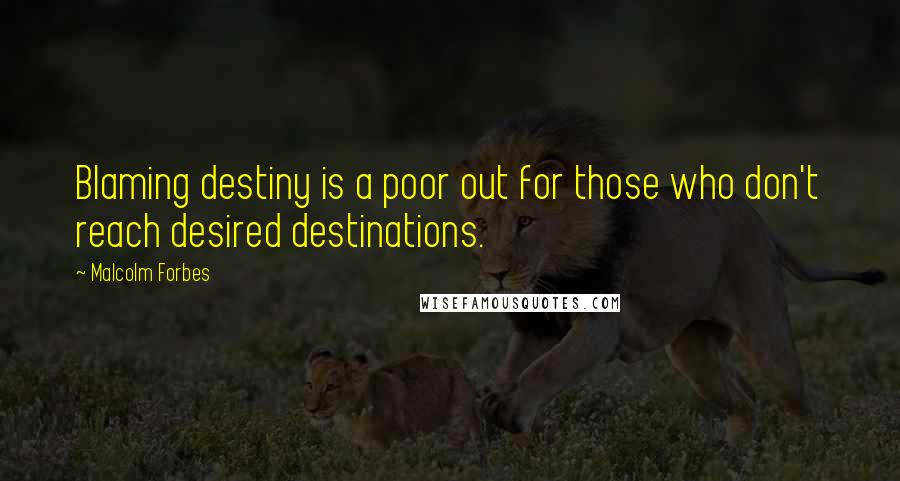 Malcolm Forbes Quotes: Blaming destiny is a poor out for those who don't reach desired destinations.