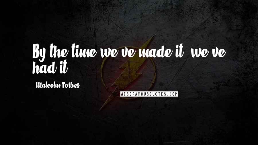 Malcolm Forbes Quotes: By the time we've made it, we've had it.