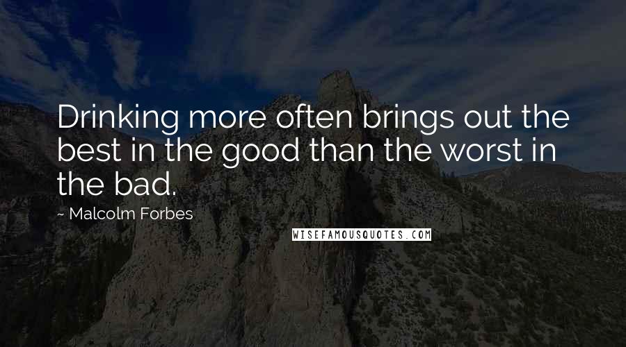 Malcolm Forbes Quotes: Drinking more often brings out the best in the good than the worst in the bad.