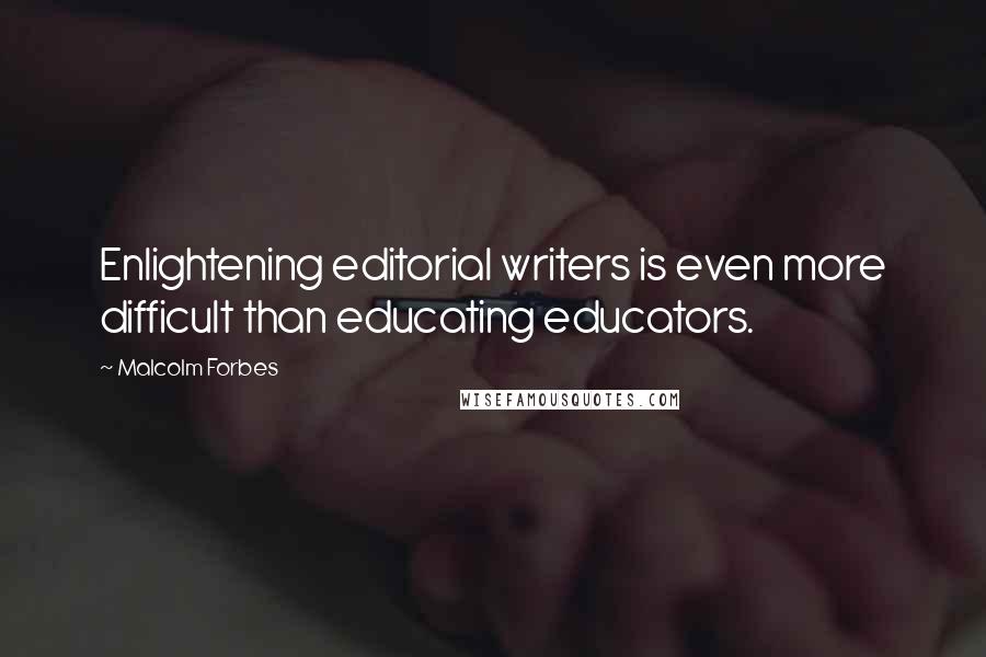Malcolm Forbes Quotes: Enlightening editorial writers is even more difficult than educating educators.