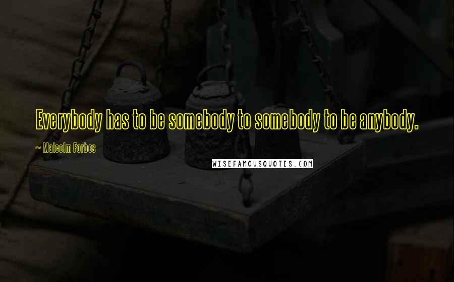 Malcolm Forbes Quotes: Everybody has to be somebody to somebody to be anybody.