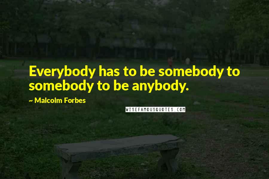 Malcolm Forbes Quotes: Everybody has to be somebody to somebody to be anybody.