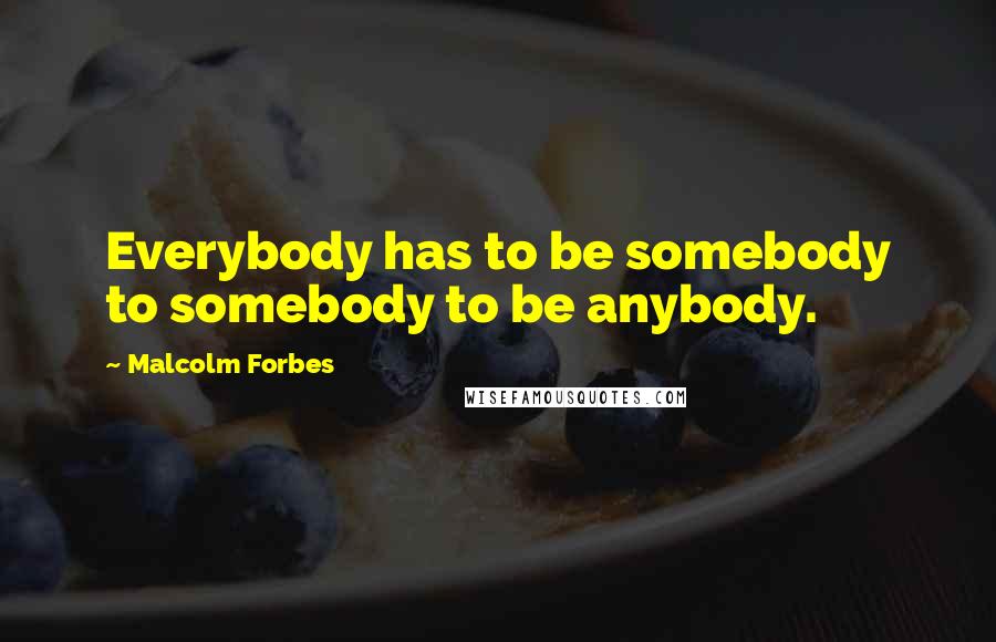 Malcolm Forbes Quotes: Everybody has to be somebody to somebody to be anybody.
