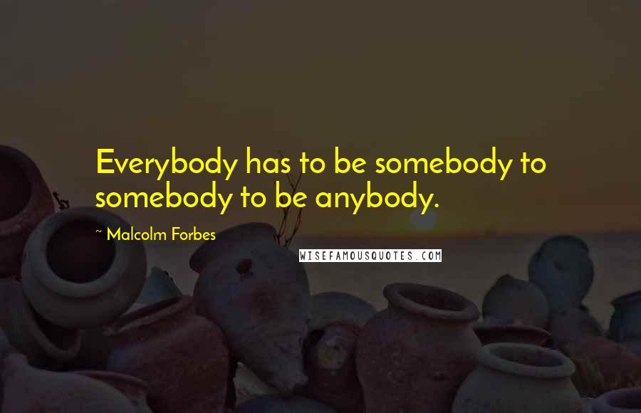 Malcolm Forbes Quotes: Everybody has to be somebody to somebody to be anybody.