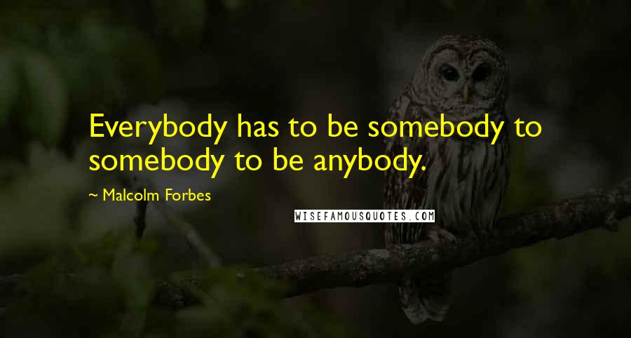 Malcolm Forbes Quotes: Everybody has to be somebody to somebody to be anybody.