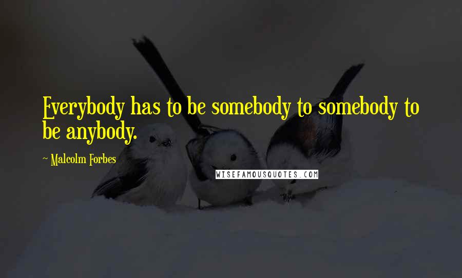 Malcolm Forbes Quotes: Everybody has to be somebody to somebody to be anybody.