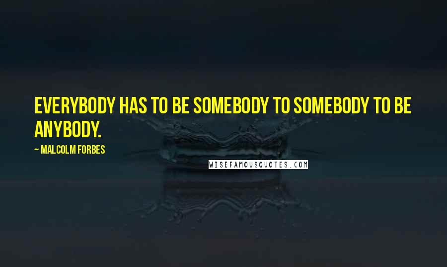 Malcolm Forbes Quotes: Everybody has to be somebody to somebody to be anybody.