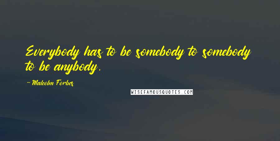 Malcolm Forbes Quotes: Everybody has to be somebody to somebody to be anybody.