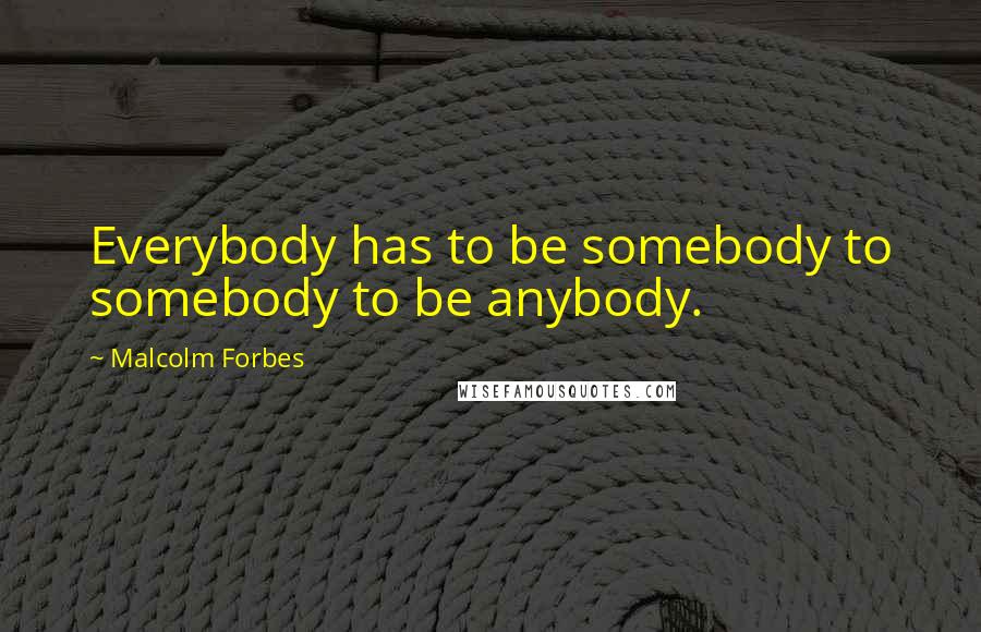 Malcolm Forbes Quotes: Everybody has to be somebody to somebody to be anybody.