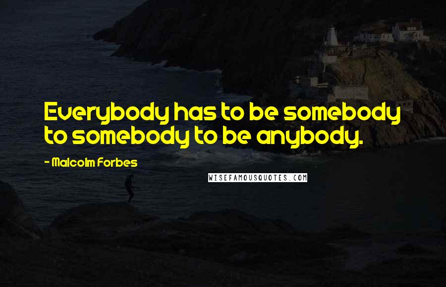Malcolm Forbes Quotes: Everybody has to be somebody to somebody to be anybody.