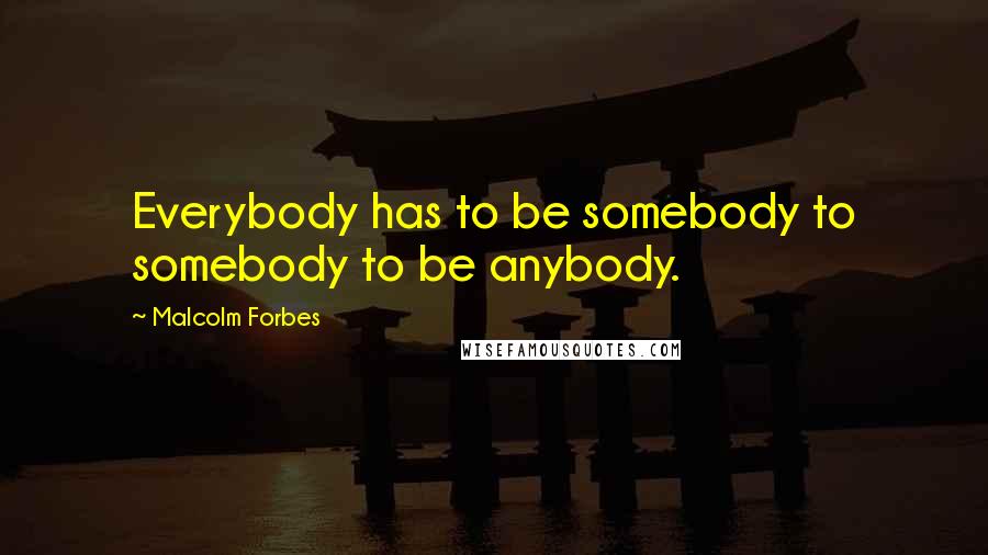 Malcolm Forbes Quotes: Everybody has to be somebody to somebody to be anybody.