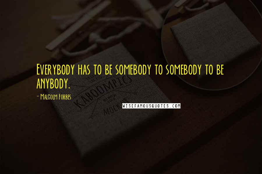 Malcolm Forbes Quotes: Everybody has to be somebody to somebody to be anybody.