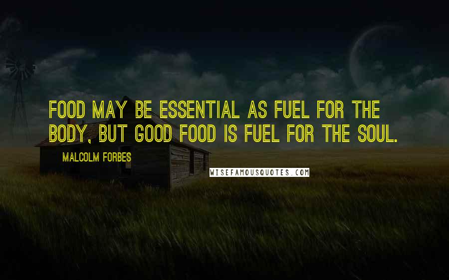 Malcolm Forbes Quotes: Food may be essential as fuel for the body, but good food is fuel for the soul.