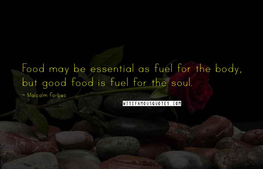 Malcolm Forbes Quotes: Food may be essential as fuel for the body, but good food is fuel for the soul.