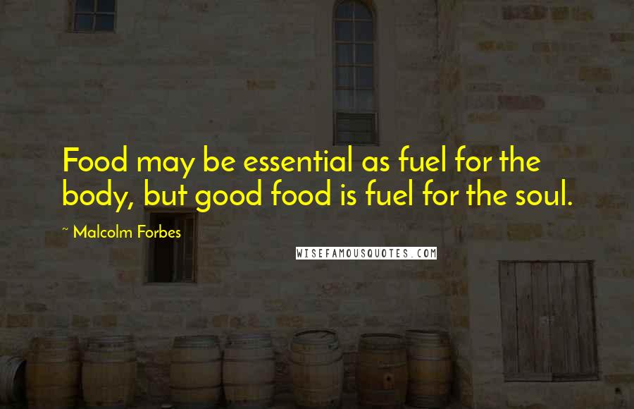 Malcolm Forbes Quotes: Food may be essential as fuel for the body, but good food is fuel for the soul.