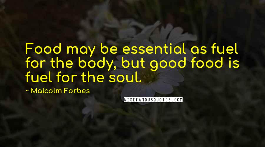Malcolm Forbes Quotes: Food may be essential as fuel for the body, but good food is fuel for the soul.