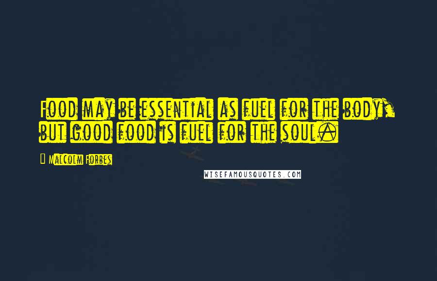 Malcolm Forbes Quotes: Food may be essential as fuel for the body, but good food is fuel for the soul.