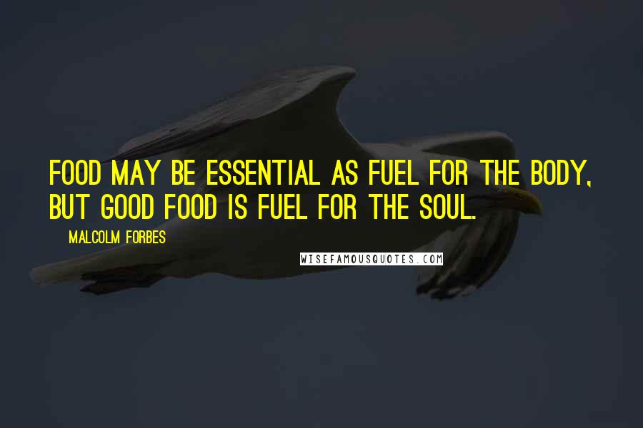 Malcolm Forbes Quotes: Food may be essential as fuel for the body, but good food is fuel for the soul.