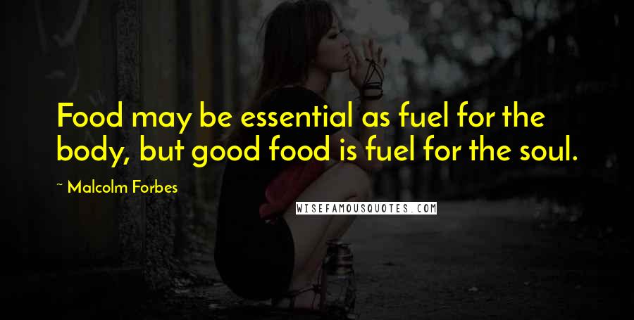 Malcolm Forbes Quotes: Food may be essential as fuel for the body, but good food is fuel for the soul.