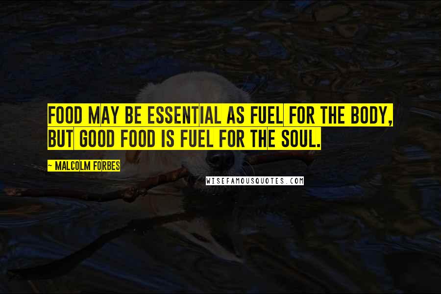 Malcolm Forbes Quotes: Food may be essential as fuel for the body, but good food is fuel for the soul.