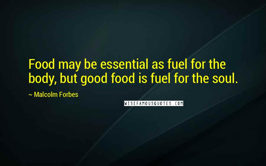 Malcolm Forbes Quotes: Food may be essential as fuel for the body, but good food is fuel for the soul.