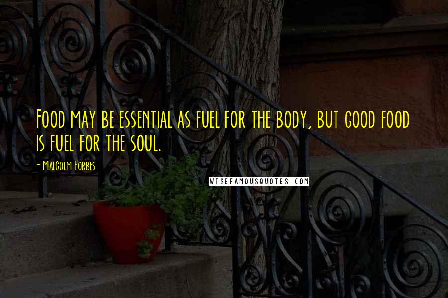 Malcolm Forbes Quotes: Food may be essential as fuel for the body, but good food is fuel for the soul.