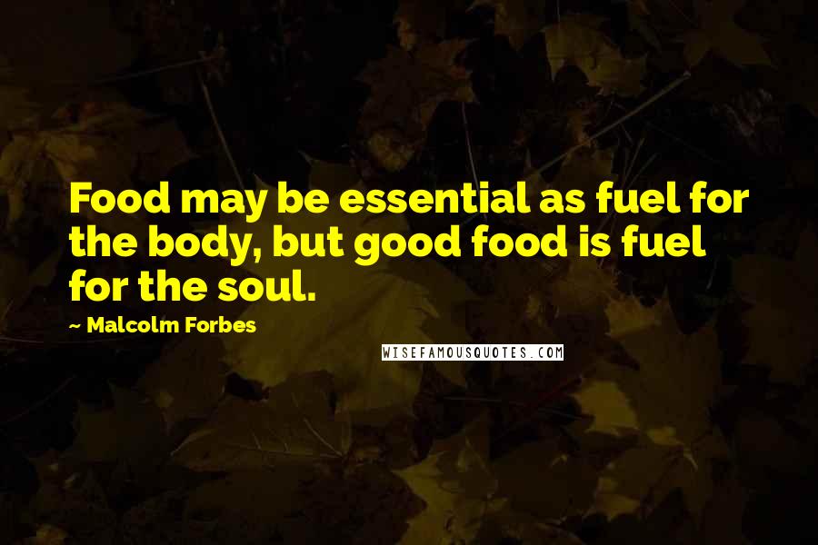 Malcolm Forbes Quotes: Food may be essential as fuel for the body, but good food is fuel for the soul.