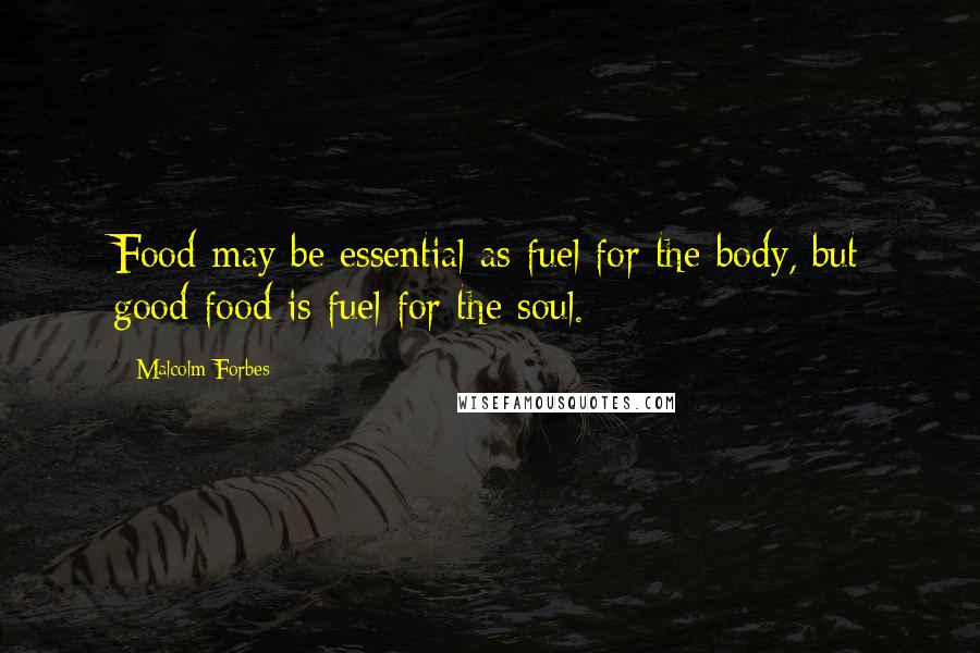 Malcolm Forbes Quotes: Food may be essential as fuel for the body, but good food is fuel for the soul.