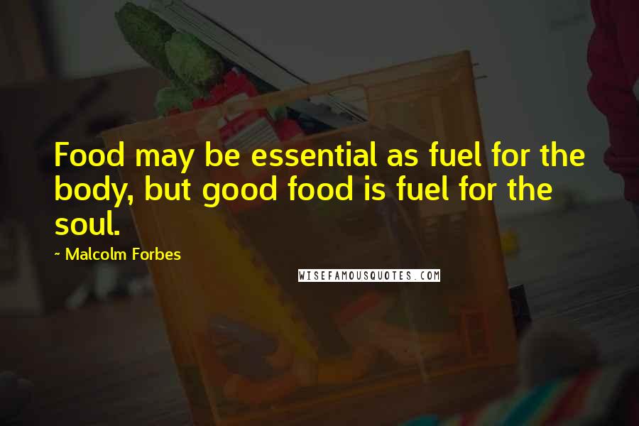 Malcolm Forbes Quotes: Food may be essential as fuel for the body, but good food is fuel for the soul.