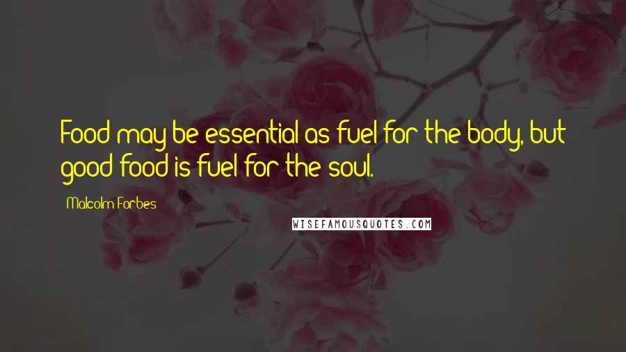 Malcolm Forbes Quotes: Food may be essential as fuel for the body, but good food is fuel for the soul.