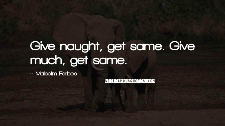 Malcolm Forbes Quotes: Give naught, get same. Give much, get same.