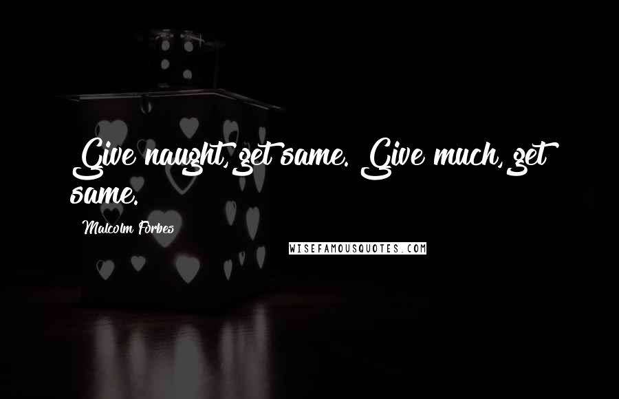 Malcolm Forbes Quotes: Give naught, get same. Give much, get same.