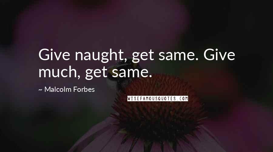 Malcolm Forbes Quotes: Give naught, get same. Give much, get same.