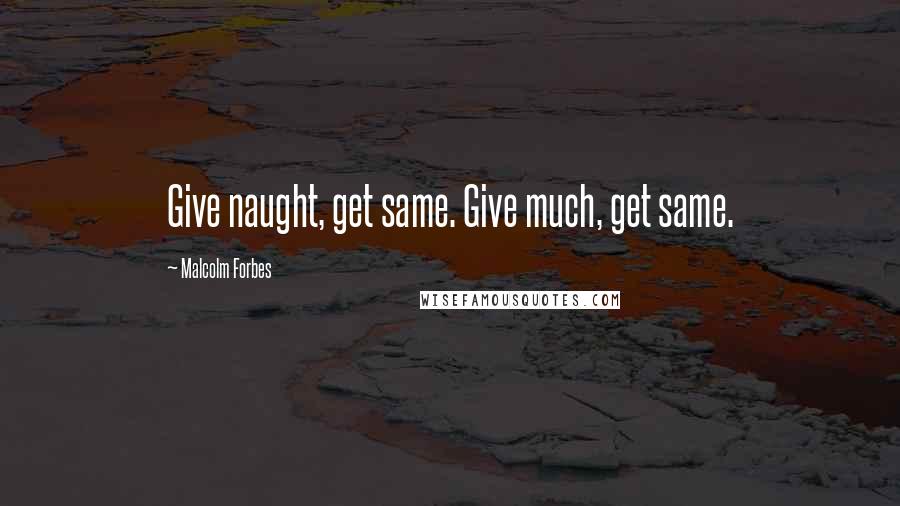 Malcolm Forbes Quotes: Give naught, get same. Give much, get same.