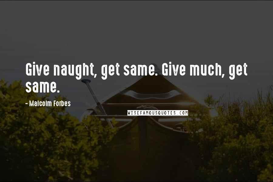 Malcolm Forbes Quotes: Give naught, get same. Give much, get same.