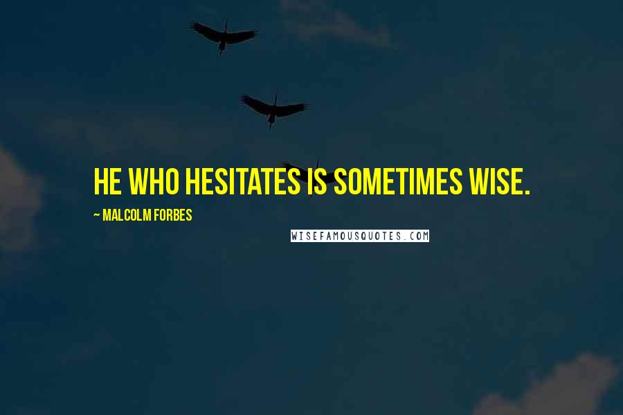 Malcolm Forbes Quotes: He who hesitates is sometimes wise.