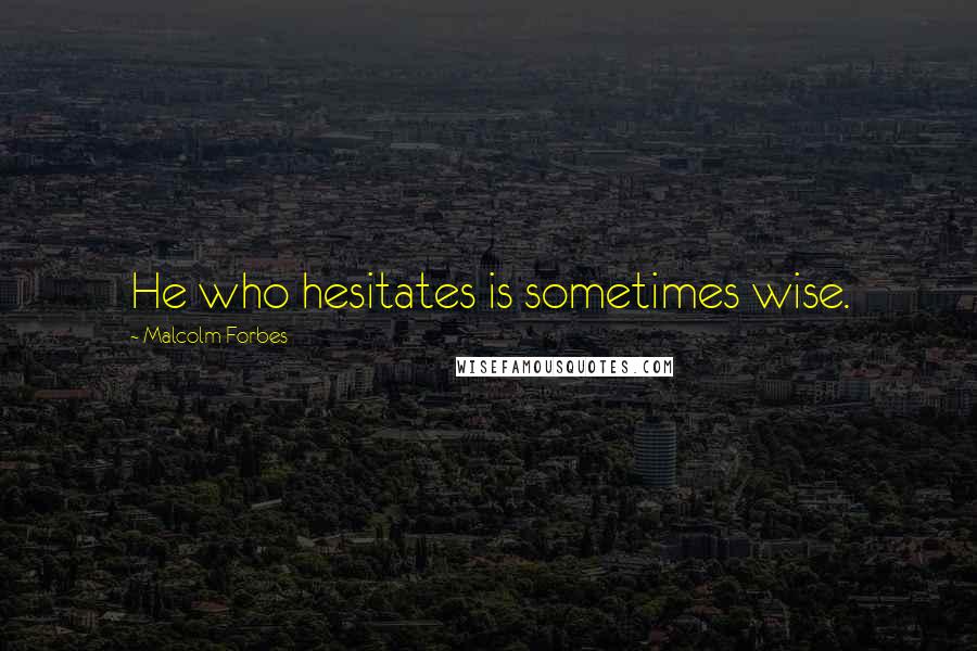 Malcolm Forbes Quotes: He who hesitates is sometimes wise.