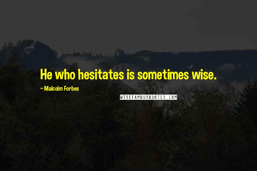 Malcolm Forbes Quotes: He who hesitates is sometimes wise.