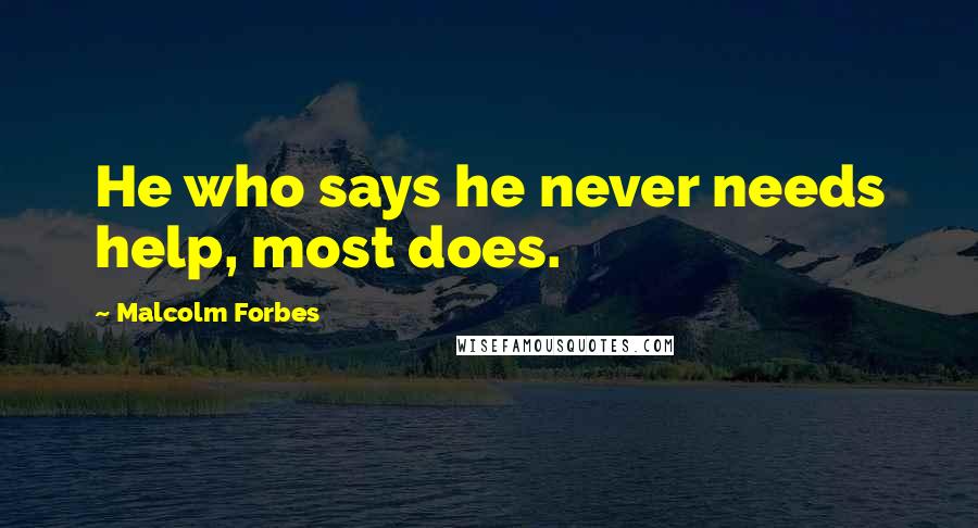 Malcolm Forbes Quotes: He who says he never needs help, most does.