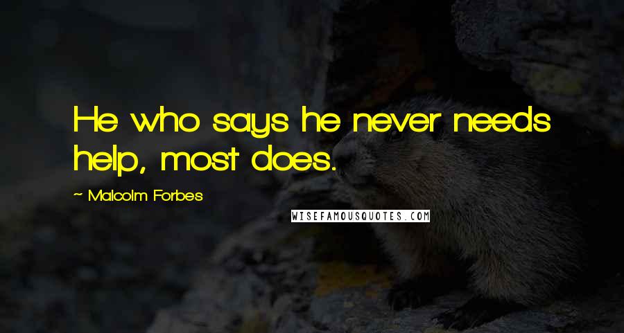 Malcolm Forbes Quotes: He who says he never needs help, most does.