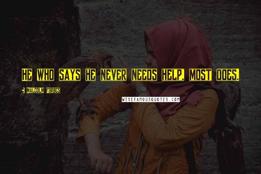 Malcolm Forbes Quotes: He who says he never needs help, most does.